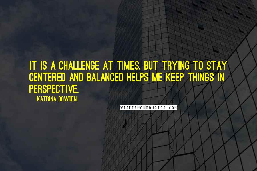 Katrina Bowden Quotes: It is a challenge at times, but trying to stay centered and balanced helps me keep things in perspective.