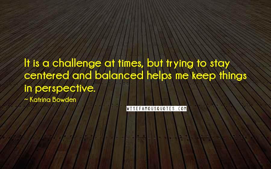 Katrina Bowden Quotes: It is a challenge at times, but trying to stay centered and balanced helps me keep things in perspective.