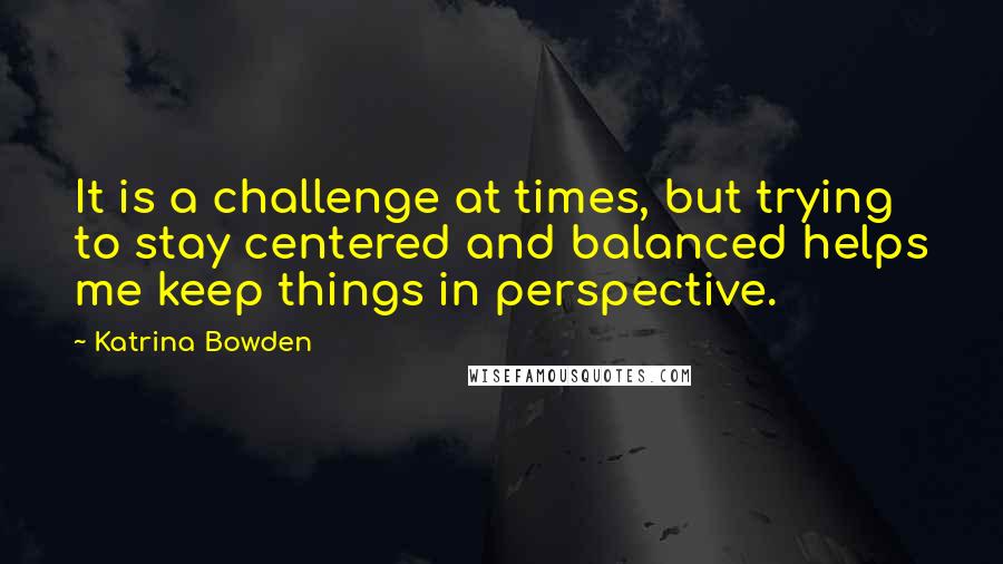 Katrina Bowden Quotes: It is a challenge at times, but trying to stay centered and balanced helps me keep things in perspective.