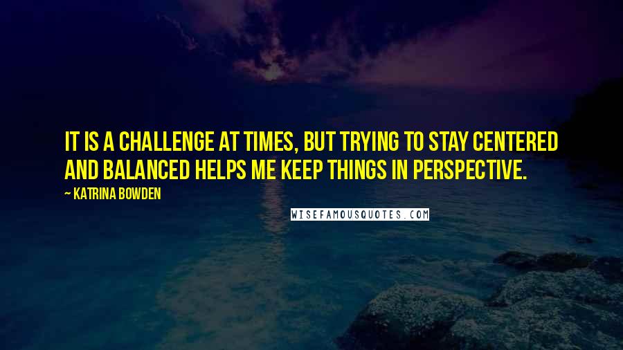Katrina Bowden Quotes: It is a challenge at times, but trying to stay centered and balanced helps me keep things in perspective.