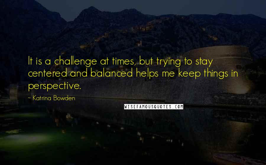 Katrina Bowden Quotes: It is a challenge at times, but trying to stay centered and balanced helps me keep things in perspective.