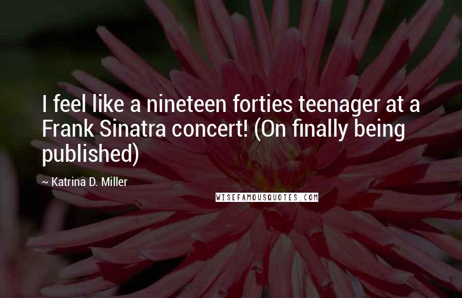 Katrina D. Miller Quotes: I feel like a nineteen forties teenager at a Frank Sinatra concert! (On finally being published)