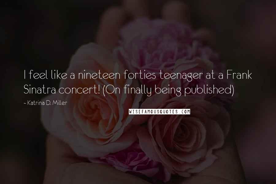 Katrina D. Miller Quotes: I feel like a nineteen forties teenager at a Frank Sinatra concert! (On finally being published)