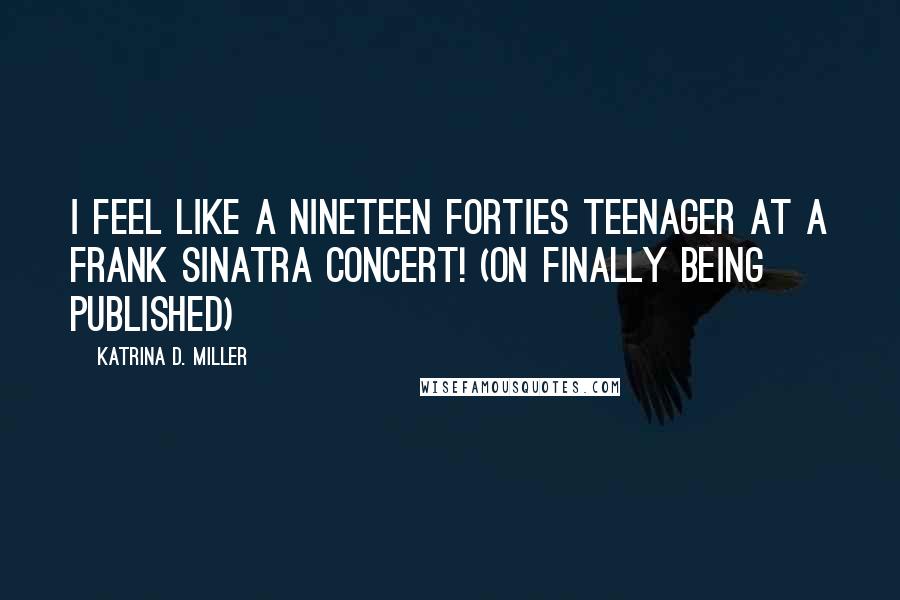 Katrina D. Miller Quotes: I feel like a nineteen forties teenager at a Frank Sinatra concert! (On finally being published)