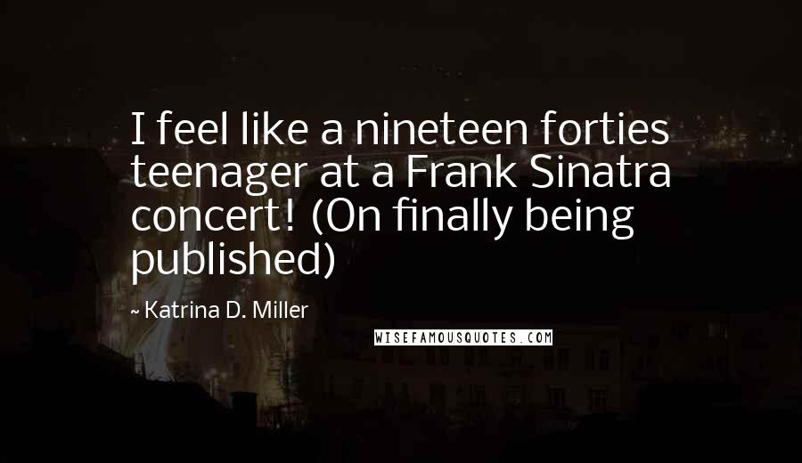 Katrina D. Miller Quotes: I feel like a nineteen forties teenager at a Frank Sinatra concert! (On finally being published)