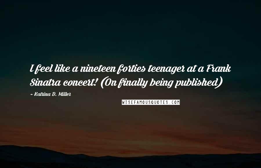 Katrina D. Miller Quotes: I feel like a nineteen forties teenager at a Frank Sinatra concert! (On finally being published)