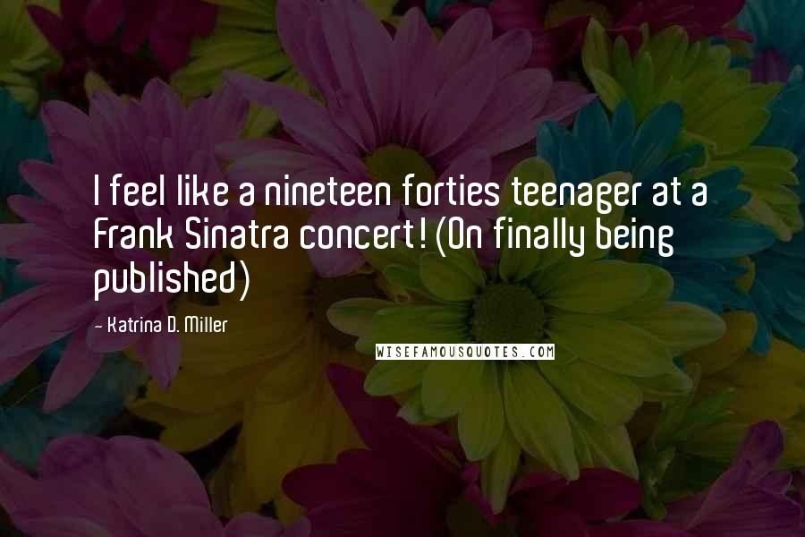 Katrina D. Miller Quotes: I feel like a nineteen forties teenager at a Frank Sinatra concert! (On finally being published)