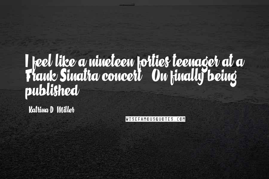 Katrina D. Miller Quotes: I feel like a nineteen forties teenager at a Frank Sinatra concert! (On finally being published)