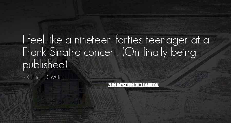 Katrina D. Miller Quotes: I feel like a nineteen forties teenager at a Frank Sinatra concert! (On finally being published)