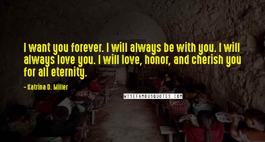 Katrina D. Miller Quotes: I want you forever. I will always be with you. I will always love you. I will love, honor, and cherish you for all eternity.