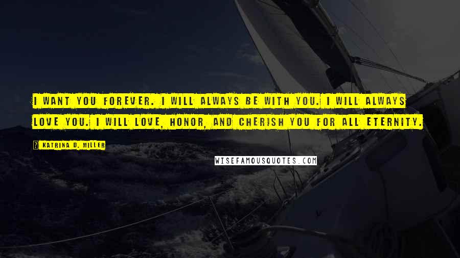 Katrina D. Miller Quotes: I want you forever. I will always be with you. I will always love you. I will love, honor, and cherish you for all eternity.