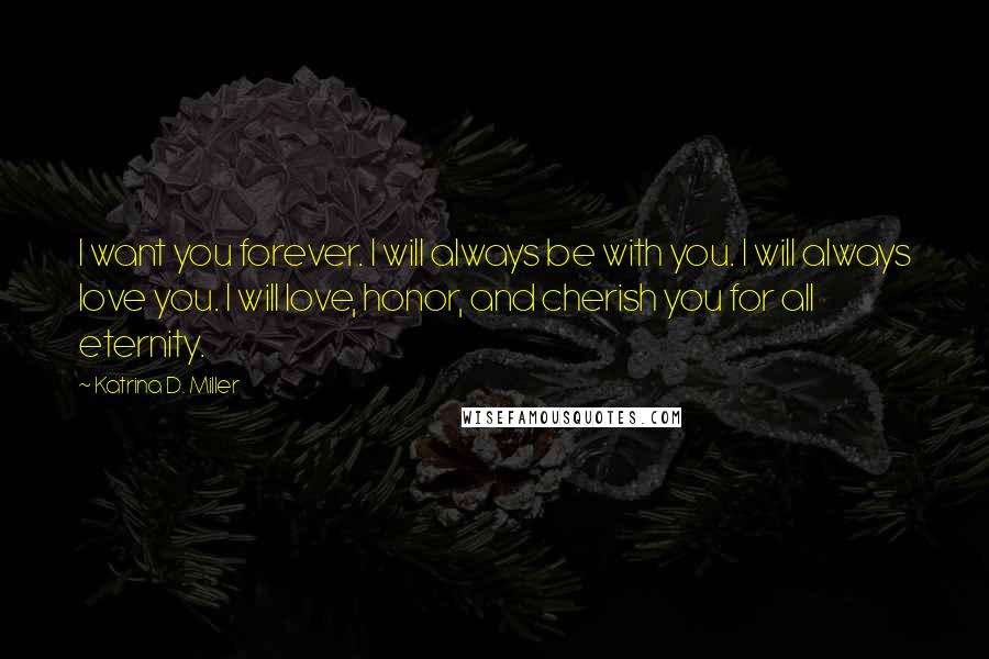 Katrina D. Miller Quotes: I want you forever. I will always be with you. I will always love you. I will love, honor, and cherish you for all eternity.