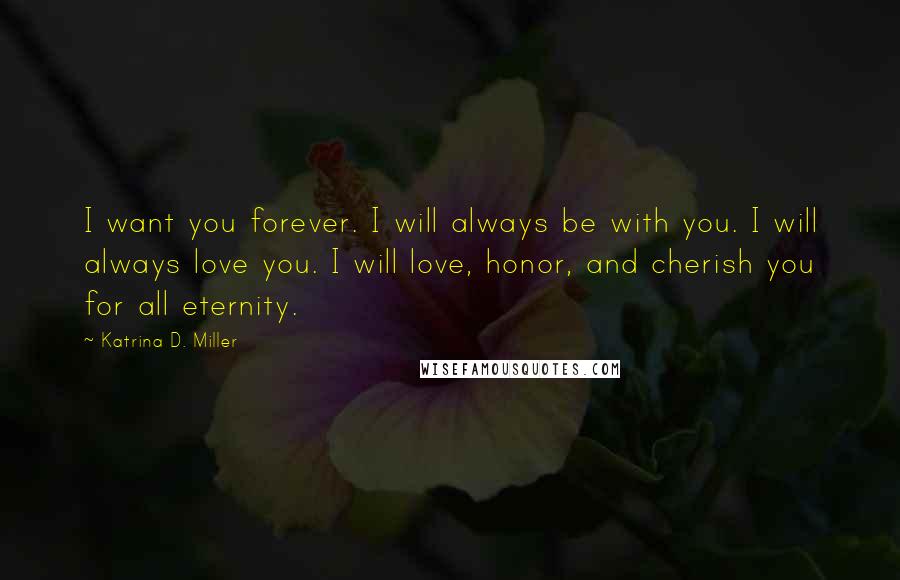 Katrina D. Miller Quotes: I want you forever. I will always be with you. I will always love you. I will love, honor, and cherish you for all eternity.