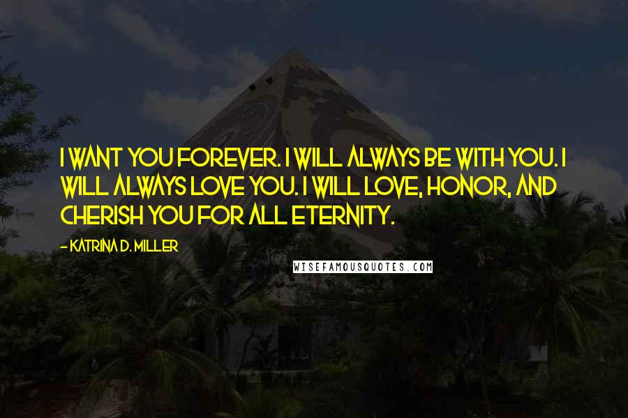 Katrina D. Miller Quotes: I want you forever. I will always be with you. I will always love you. I will love, honor, and cherish you for all eternity.