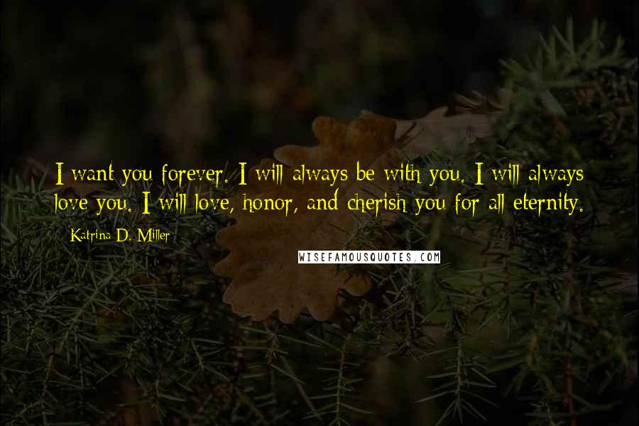 Katrina D. Miller Quotes: I want you forever. I will always be with you. I will always love you. I will love, honor, and cherish you for all eternity.