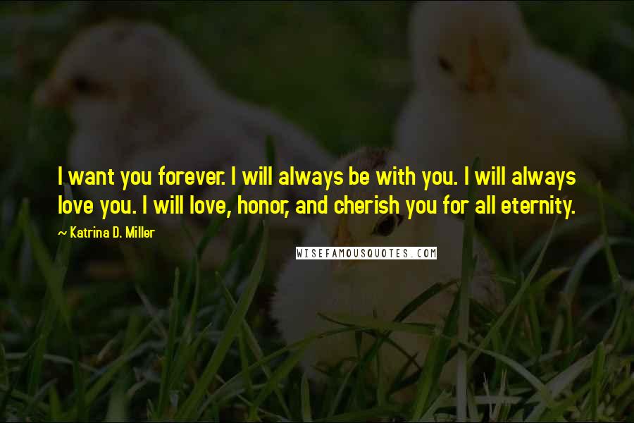 Katrina D. Miller Quotes: I want you forever. I will always be with you. I will always love you. I will love, honor, and cherish you for all eternity.