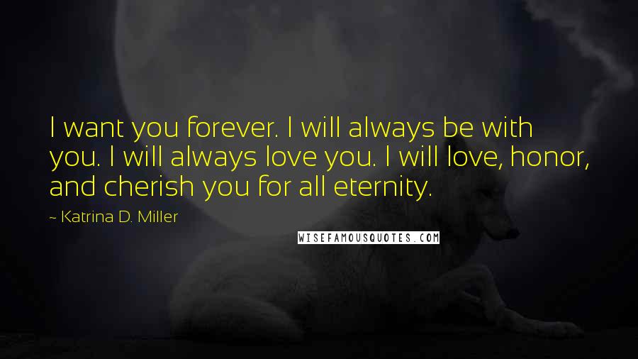 Katrina D. Miller Quotes: I want you forever. I will always be with you. I will always love you. I will love, honor, and cherish you for all eternity.