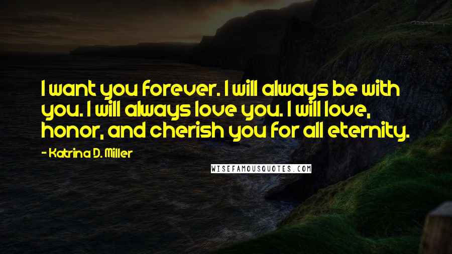 Katrina D. Miller Quotes: I want you forever. I will always be with you. I will always love you. I will love, honor, and cherish you for all eternity.