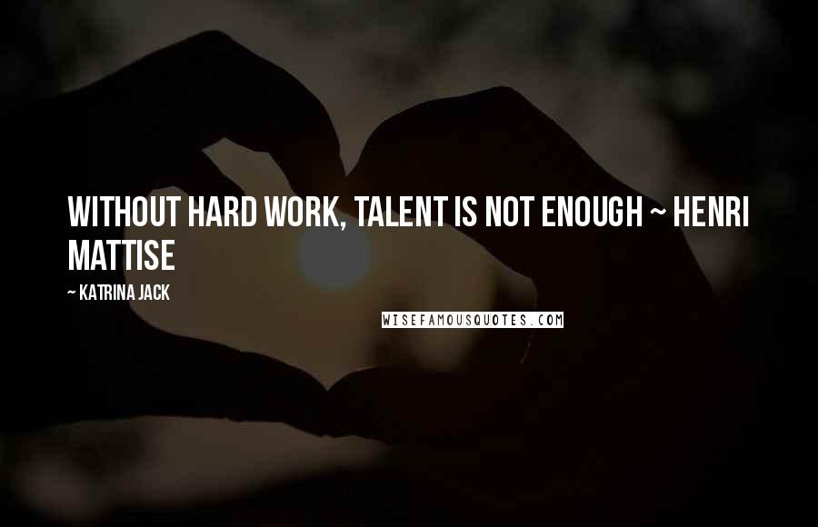 Katrina Jack Quotes: Without hard work, talent is not enough ~ Henri Mattise