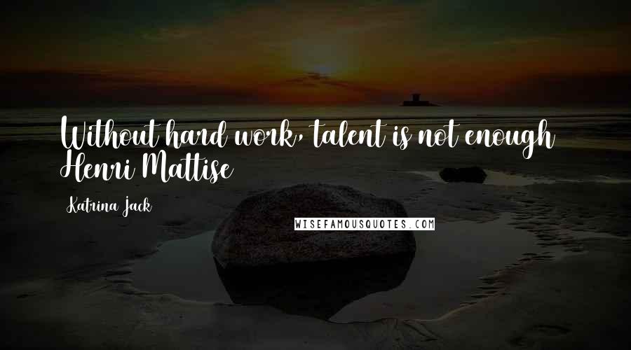 Katrina Jack Quotes: Without hard work, talent is not enough ~ Henri Mattise