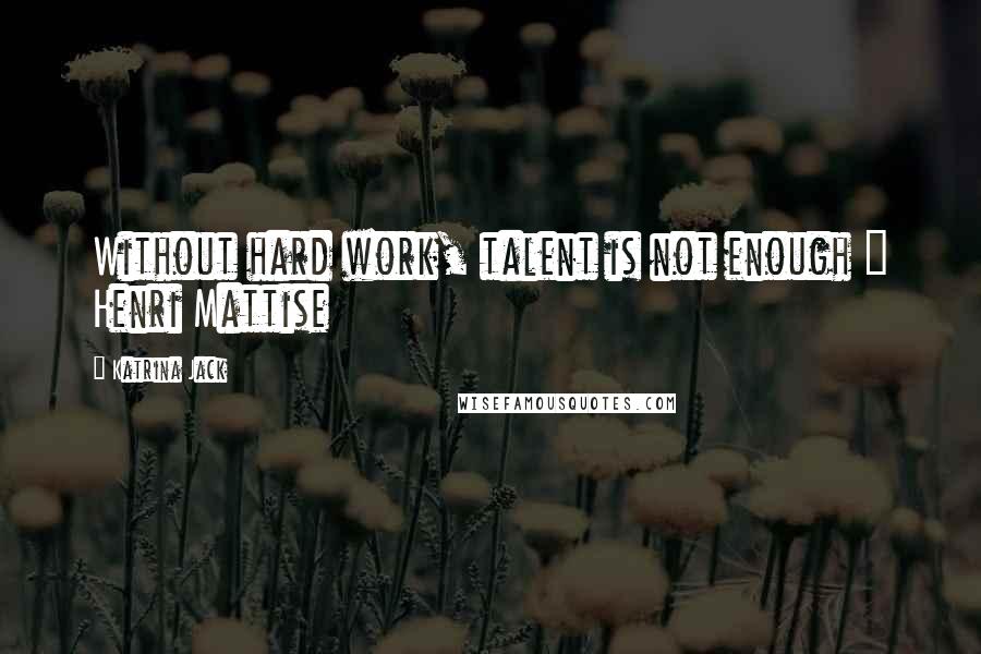 Katrina Jack Quotes: Without hard work, talent is not enough ~ Henri Mattise