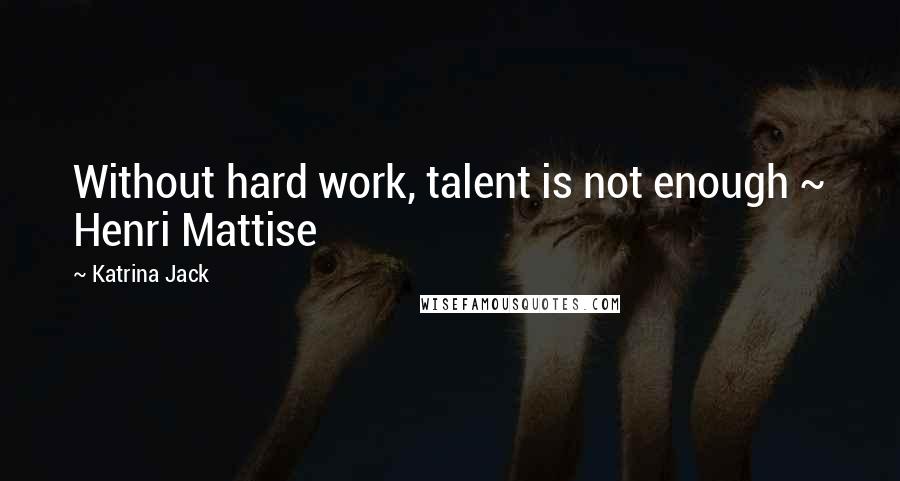 Katrina Jack Quotes: Without hard work, talent is not enough ~ Henri Mattise