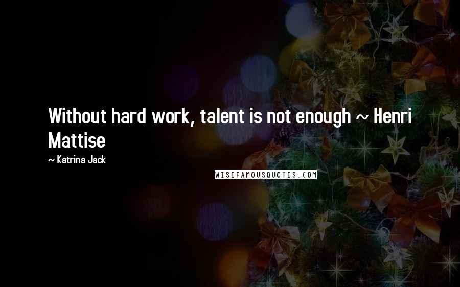 Katrina Jack Quotes: Without hard work, talent is not enough ~ Henri Mattise