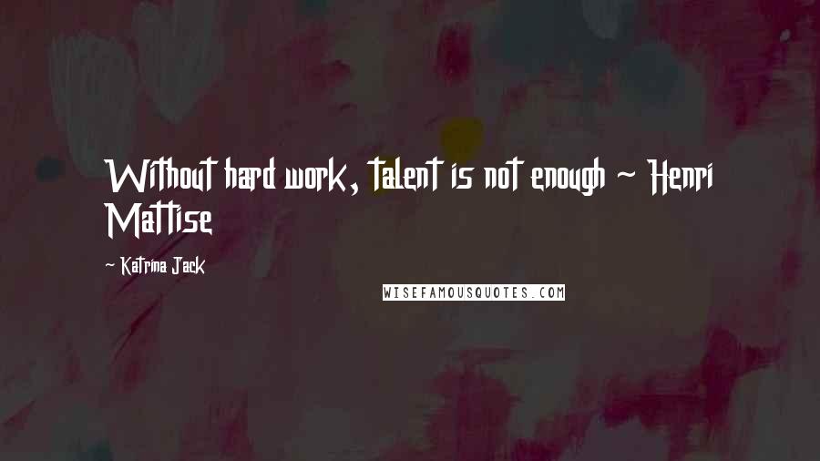 Katrina Jack Quotes: Without hard work, talent is not enough ~ Henri Mattise