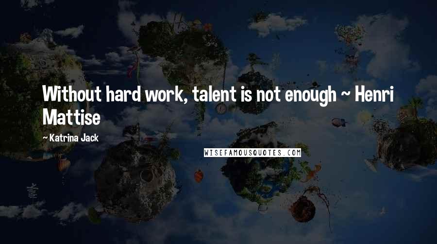 Katrina Jack Quotes: Without hard work, talent is not enough ~ Henri Mattise