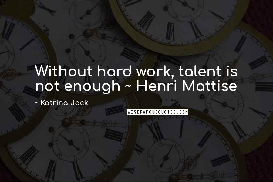 Katrina Jack Quotes: Without hard work, talent is not enough ~ Henri Mattise