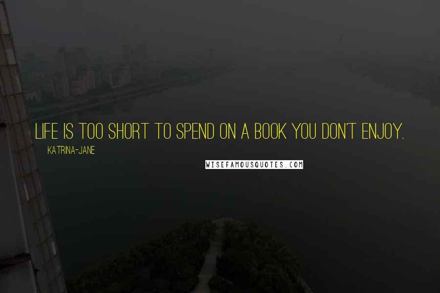 Katrina-Jane Quotes: Life is too short to spend on a book you don't enjoy.