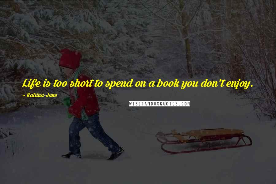 Katrina-Jane Quotes: Life is too short to spend on a book you don't enjoy.