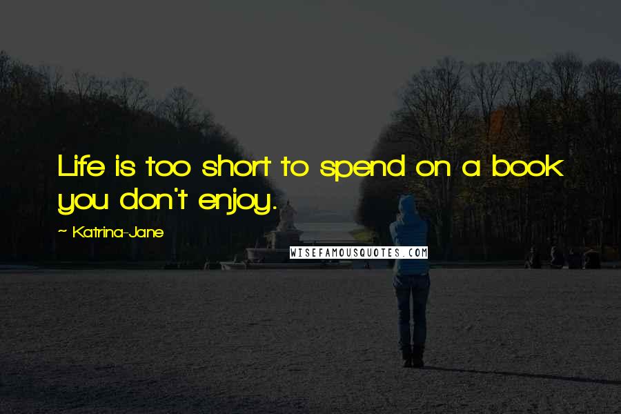 Katrina-Jane Quotes: Life is too short to spend on a book you don't enjoy.