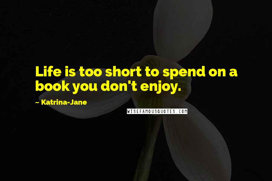 Katrina-Jane Quotes: Life is too short to spend on a book you don't enjoy.