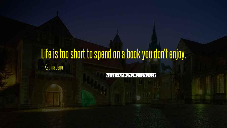 Katrina-Jane Quotes: Life is too short to spend on a book you don't enjoy.