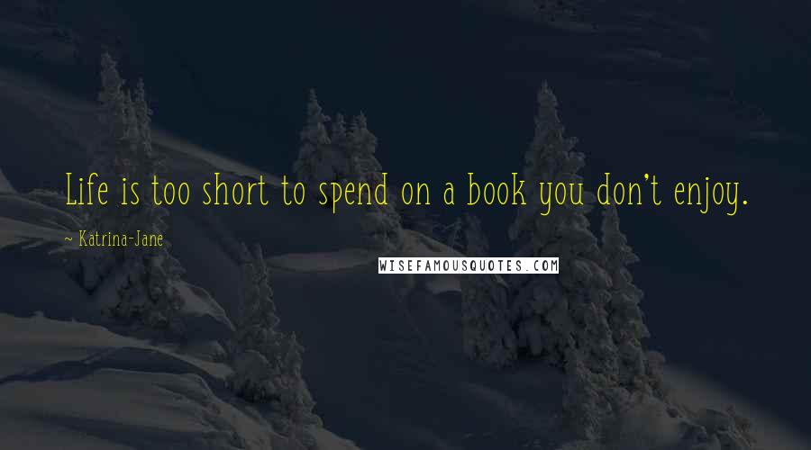Katrina-Jane Quotes: Life is too short to spend on a book you don't enjoy.