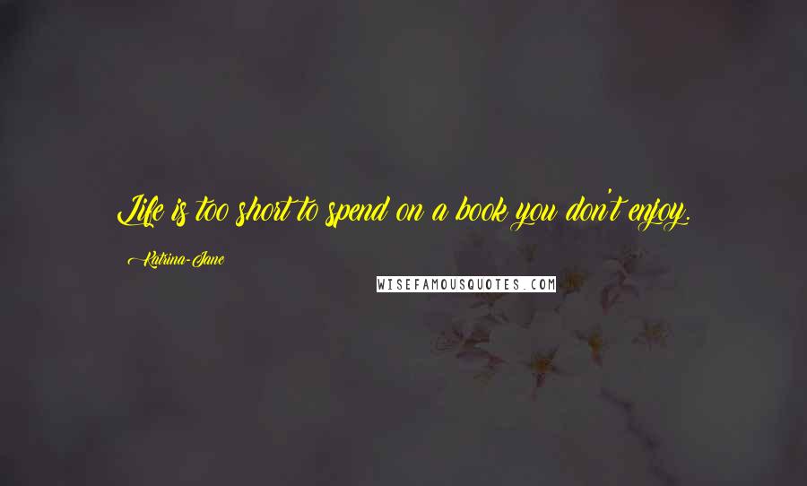 Katrina-Jane Quotes: Life is too short to spend on a book you don't enjoy.