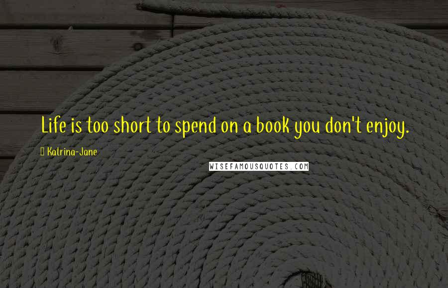 Katrina-Jane Quotes: Life is too short to spend on a book you don't enjoy.