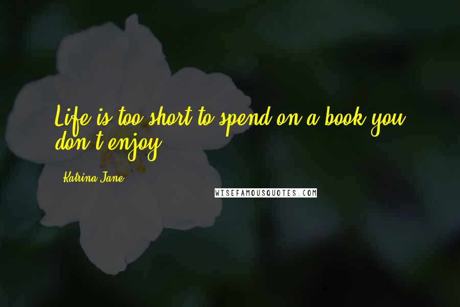 Katrina-Jane Quotes: Life is too short to spend on a book you don't enjoy.