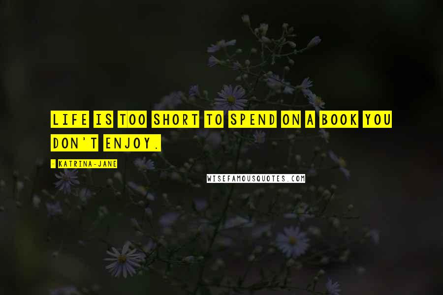Katrina-Jane Quotes: Life is too short to spend on a book you don't enjoy.