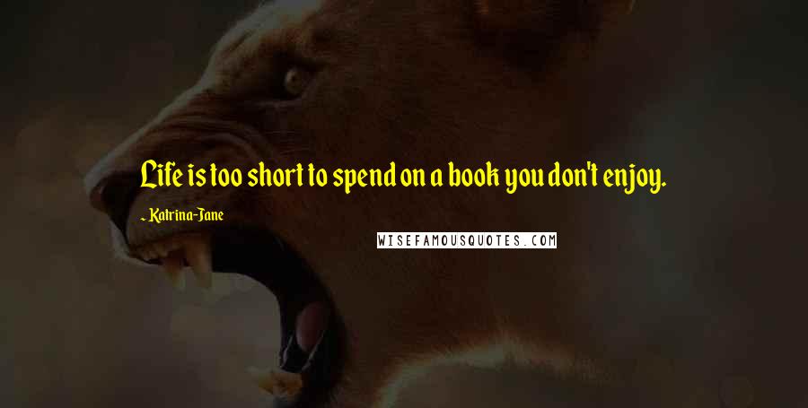 Katrina-Jane Quotes: Life is too short to spend on a book you don't enjoy.