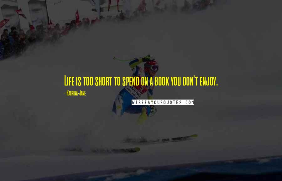 Katrina-Jane Quotes: Life is too short to spend on a book you don't enjoy.