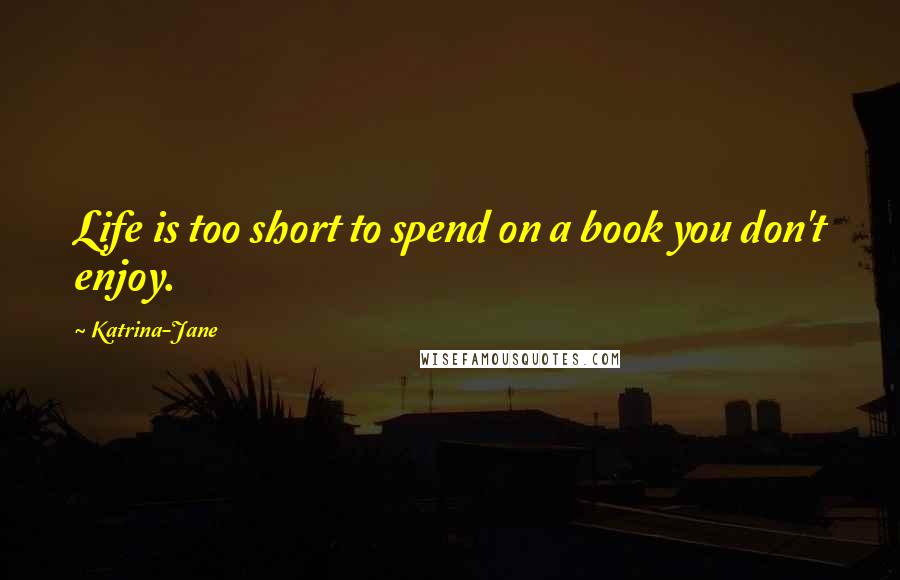 Katrina-Jane Quotes: Life is too short to spend on a book you don't enjoy.