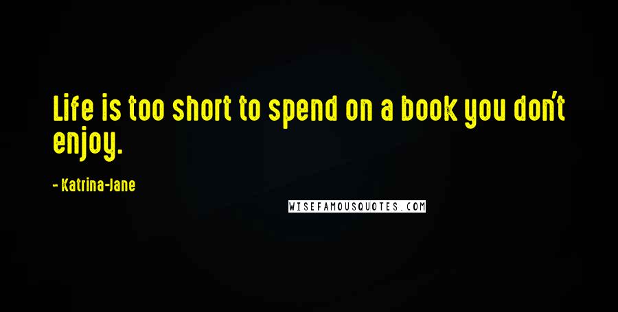 Katrina-Jane Quotes: Life is too short to spend on a book you don't enjoy.