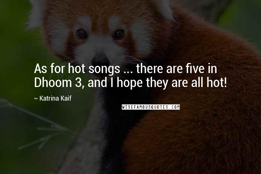 Katrina Kaif Quotes: As for hot songs ... there are five in Dhoom 3, and I hope they are all hot!