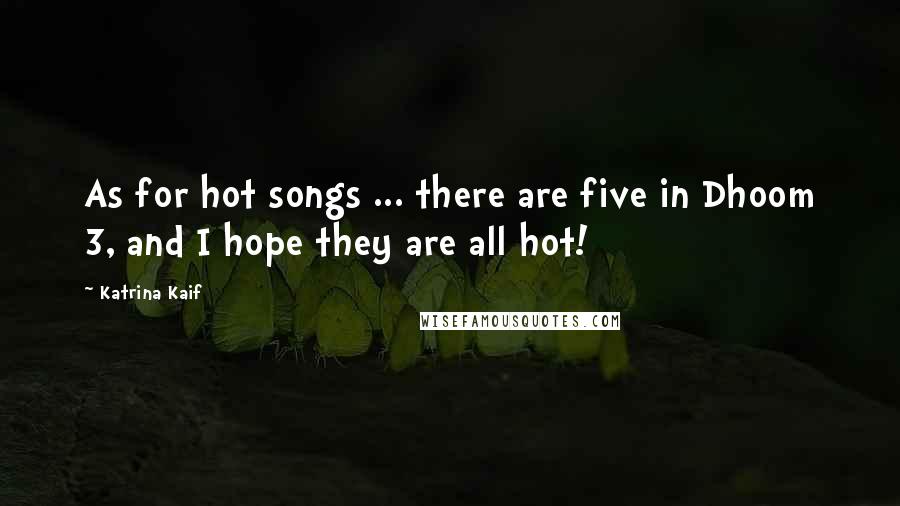 Katrina Kaif Quotes: As for hot songs ... there are five in Dhoom 3, and I hope they are all hot!