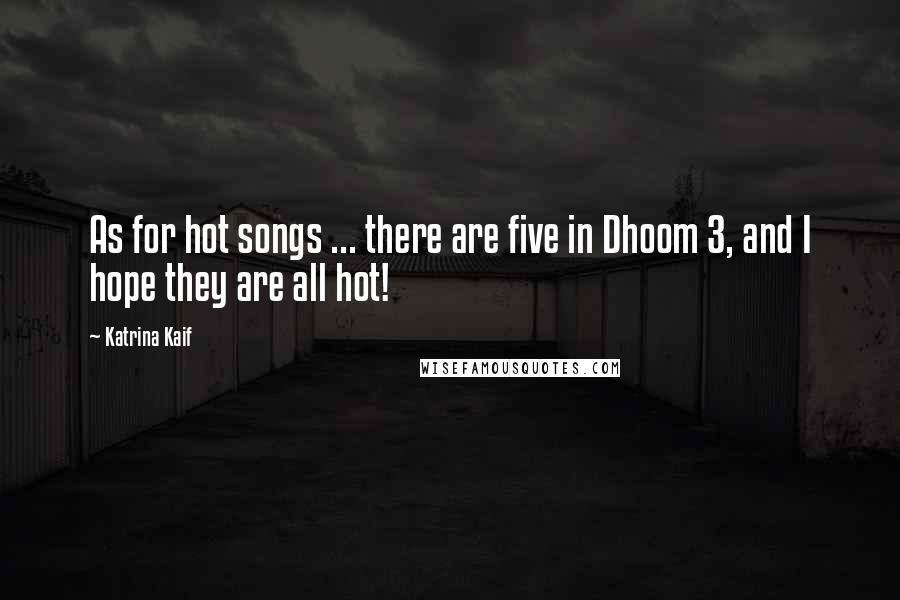 Katrina Kaif Quotes: As for hot songs ... there are five in Dhoom 3, and I hope they are all hot!