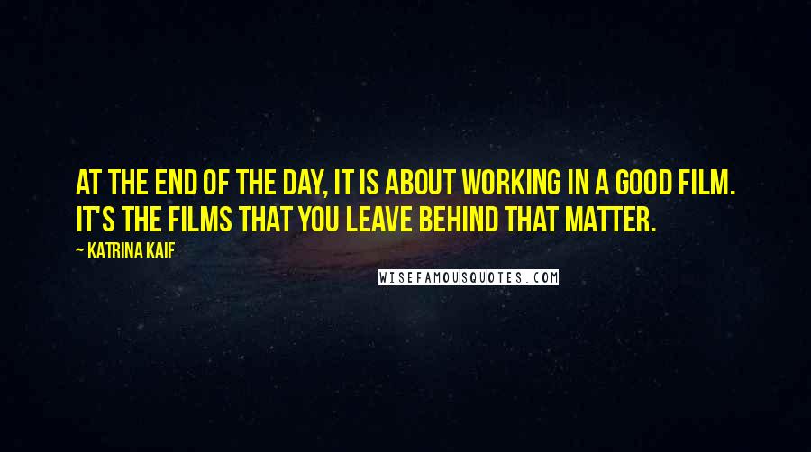 Katrina Kaif Quotes: At the end of the day, it is about working in a good film. It's the films that you leave behind that matter.