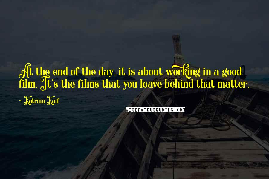 Katrina Kaif Quotes: At the end of the day, it is about working in a good film. It's the films that you leave behind that matter.