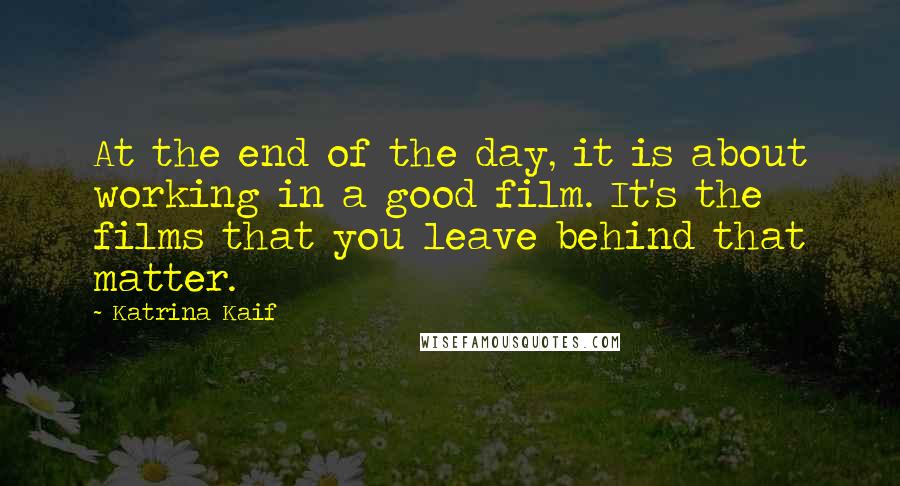 Katrina Kaif Quotes: At the end of the day, it is about working in a good film. It's the films that you leave behind that matter.